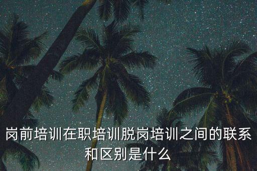 崗前培訓(xùn)在職培訓(xùn)脫崗培訓(xùn)之間的聯(lián)系和區(qū)別是什么