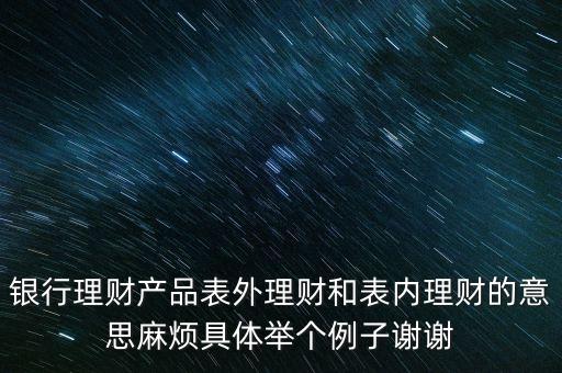 銀行理財產(chǎn)品表外理財和表內(nèi)理財?shù)囊馑悸闊┚唧w舉個例子謝謝