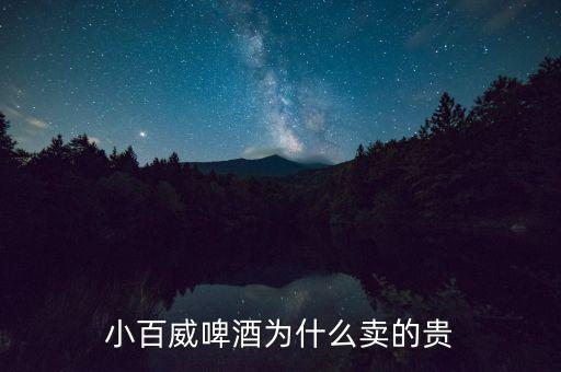 百威啤酒為什么貴，小百威啤酒為什么賣的貴