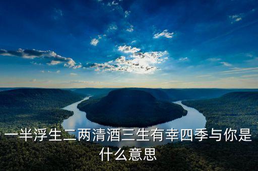 一半浮生二兩清酒三生有幸四季與你是什么意思