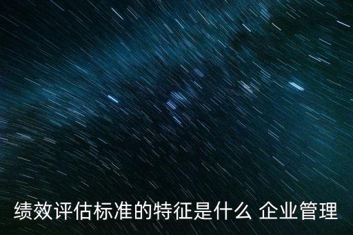 績效評估標(biāo)準(zhǔn)的特征是什么 企業(yè)管理