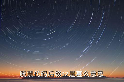 sz股票是什么意思，股票代碼后綴sz是甚么意思