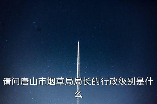 陳錫文是什么級別，請問唐山市煙草局局長的行政級別是什么