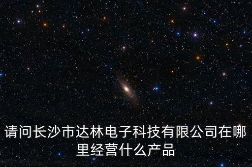 請問長沙市達林電子科技有限公司在哪里經(jīng)營什么產(chǎn)品