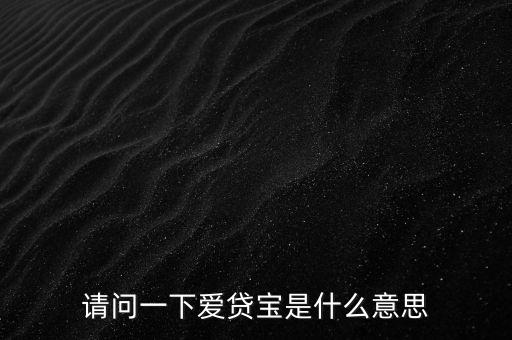 請(qǐng)問(wèn)一下愛(ài)貸寶是什么意思