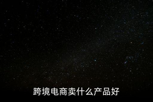 跨境電商賣什么產(chǎn)品好