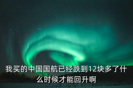 我買的中國國航已經(jīng)跌到12塊多了什么時(shí)候才能回升啊