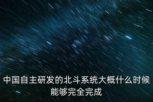 中國自主研發(fā)的北斗系統(tǒng)大概什么時(shí)候能夠完全完成