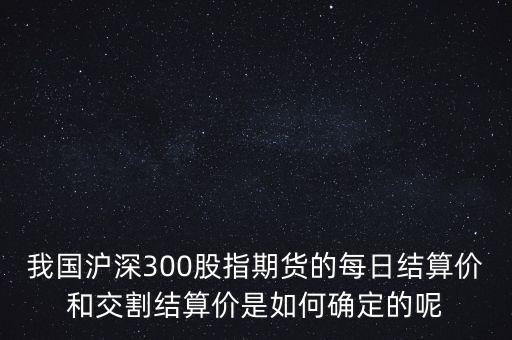 我國滬深300股指期貨的每日結(jié)算價(jià)和交割結(jié)算價(jià)是如何確定的呢
