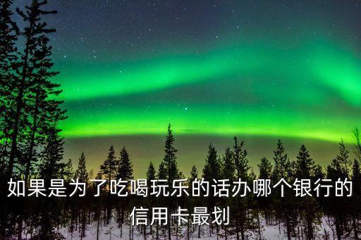 吃喝玩樂什么信用卡好，如果是為了吃喝玩樂的話辦哪個銀行的信用卡最劃