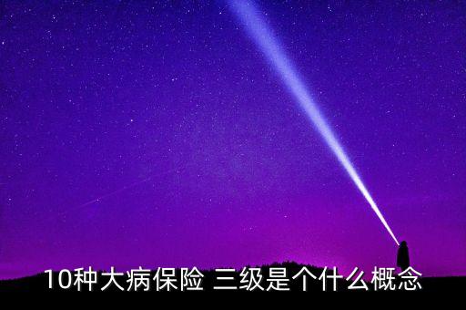 大病種類(lèi)是什么意思，10種大病保險(xiǎn) 三級(jí)是個(gè)什么概念