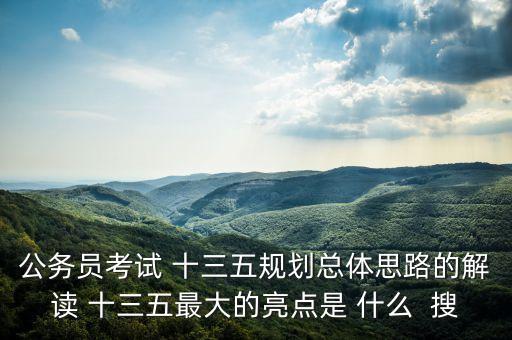 十三五規(guī)劃的關(guān)鍵點是什么，公務(wù)員考試 十三五規(guī)劃總體思路的解讀 十三五最大的亮點是 什么  搜