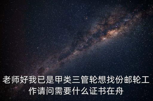 上郵輪工作考什么證，老師好我已是甲類三管輪想找份郵輪工作請問需要什么證書在舟