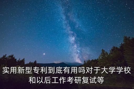 實(shí)用新型專利到底有用嗎對(duì)于大學(xué)學(xué)校和以后工作考研復(fù)試等