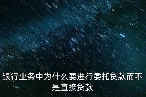 銀行業(yè)務(wù)中為什么要進(jìn)行委托貸款而不是直接貸款