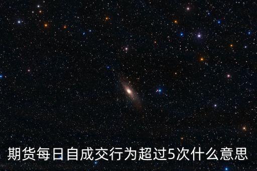 自成交行為是什么，期貨每日自成交行為超過5次什么意思