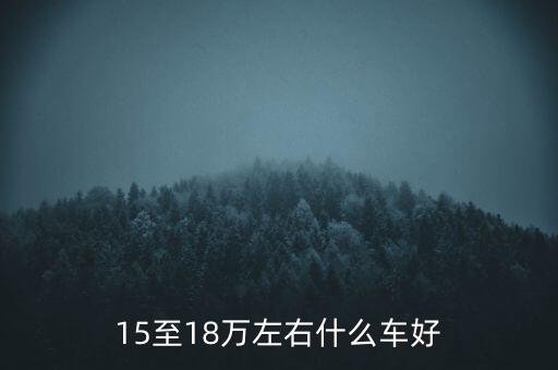 1518萬(wàn)左右買什么車好，15萬(wàn)左右買什么車合適