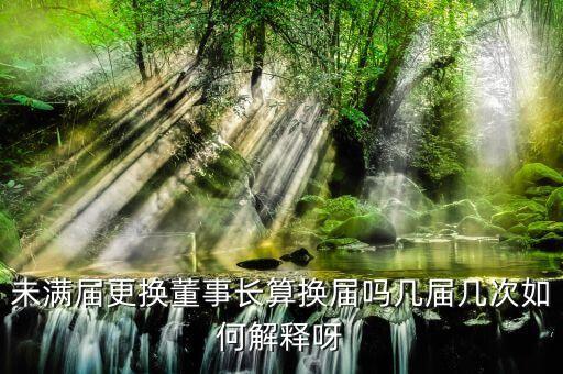 為什么董事會(huì)提前換屆，未滿屆更換董事長算換屆嗎幾屆幾次如何解釋呀