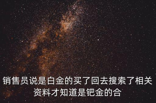 銷售員說是白金的買了回去搜索了相關資料才知道是鈀金的合