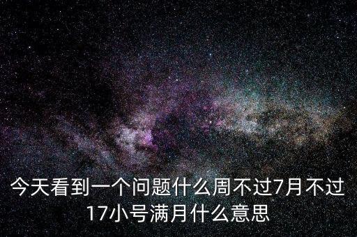 今天看到一個問題什么周不過7月不過17小號滿月什么意思