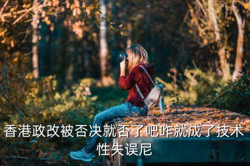 香港政改改什么，香港政改被否決就否了吧咋就成了技術性失誤尼
