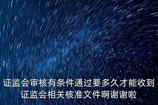 證監(jiān)會審核有條件通過要多久才能收到證監(jiān)會相關核準文件啊謝謝啦