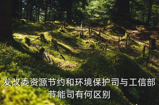 什么叫環(huán)資司，發(fā)改委資源節(jié)約和環(huán)境保護(hù)司與工信部節(jié)能司有何區(qū)別