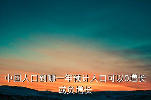 中國(guó)人口到哪一年預(yù)計(jì)人口可以0增長(zhǎng)或負(fù)增長(zhǎng)