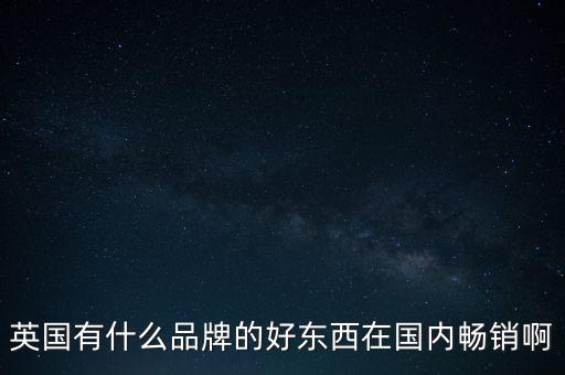 英國有什么品牌的好東西在國內(nèi)暢銷啊