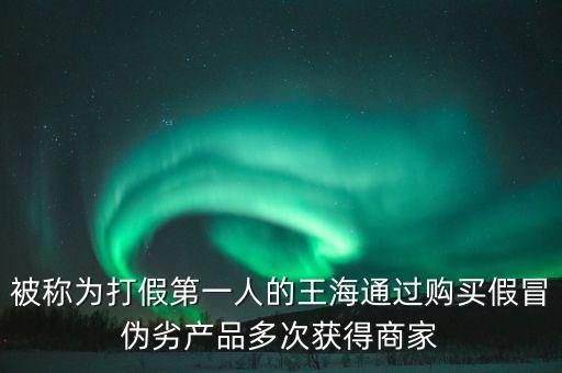 王海買什么假貨，被稱為打假第一人的王海通過購買假冒偽劣產(chǎn)品多次獲得商家