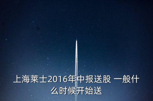 上海萊士2016年中報(bào)送股 一般什么時(shí)候開始送