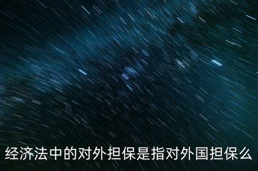 什么是公司對外擔保，經(jīng)濟法中的對外擔保是指對外國擔保么
