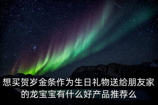 想買賀歲金條作為生日禮物送給朋友家的龍寶寶有什么好產品推薦么