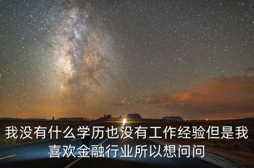 沒(méi)什么學(xué)歷做金融界入了解，我沒(méi)有什么學(xué)歷也沒(méi)有工作經(jīng)驗(yàn)但是我喜歡金融行業(yè)所以想問(wèn)問(wèn)