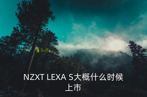賽福天什么時(shí)候上市，NZXT LEXA S大概什么時(shí)候上市