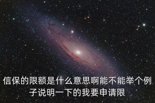 信保的限額是什么意思啊能不能舉個例子說明一下的我要申請限