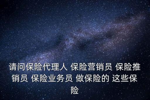 請問保險代理人 保險營銷員 保險推銷員 保險業(yè)務(wù)員 做保險的 這些保險