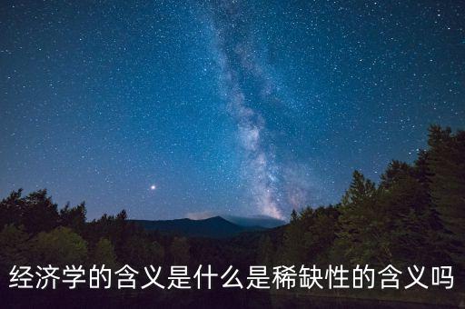 經(jīng)濟學的含義是什么是稀缺性的含義嗎