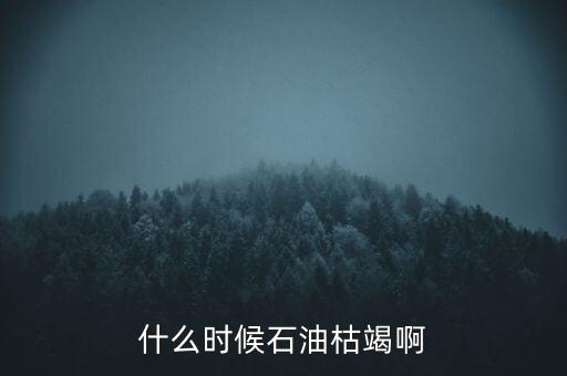 全球石油什么時候枯竭，全世界的石油會在什么時候枯竭
