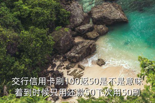 交行刷100什么時(shí)候返50，交通銀行信用卡第一次在美特好刷100返50什么時(shí)候返