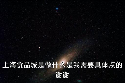 上海食品城是做什么是我需要具體點的謝謝