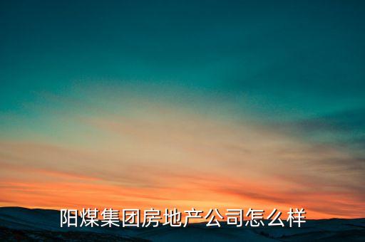 陽煤什么時(shí)候開資，陽煤集團(tuán)房地產(chǎn)公司怎么樣