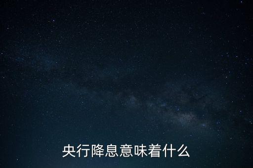 央行降息表明什么，央行降息意味著什么