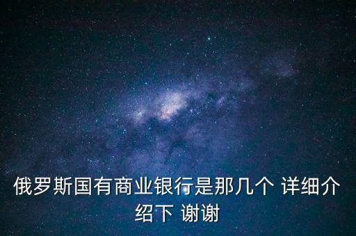 俄羅斯國(guó)有商業(yè)銀行是那幾個(gè) 詳細(xì)介紹下 謝謝