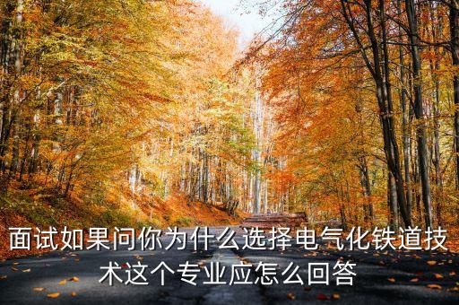 面試如果問你為什么選擇電氣化鐵道技術這個專業(yè)應怎么回答