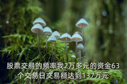 股票交易的頻率我2萬多元的資金63個交易日交易額達(dá)到137萬元
