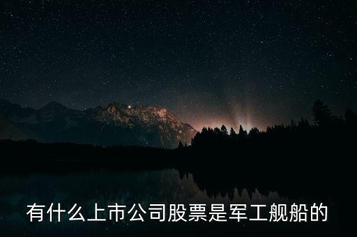 什么股屬于軍工版，有什么上市公司股票是軍工艦船的
