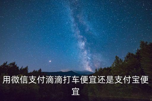 用微信支付滴滴打車(chē)便宜還是支付寶便宜