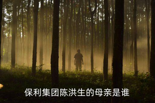 陳洪生為什么被免職，保利集團(tuán)陳洪生的母親是誰(shuí)