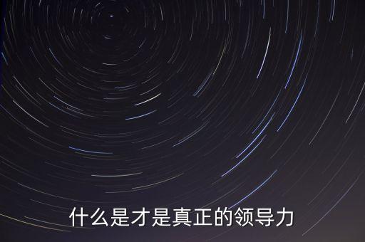什么是真正的領(lǐng)導(dǎo)者，何為領(lǐng)導(dǎo)者一個真正的優(yōu)秀的領(lǐng)導(dǎo)者應(yīng)該擁有怎樣的特質(zhì)與性格